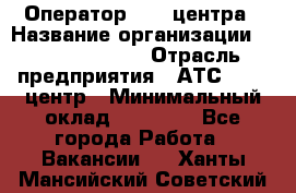 Оператор Call-центра › Название организации ­ Dimond Style › Отрасль предприятия ­ АТС, call-центр › Минимальный оклад ­ 15 000 - Все города Работа » Вакансии   . Ханты-Мансийский,Советский г.